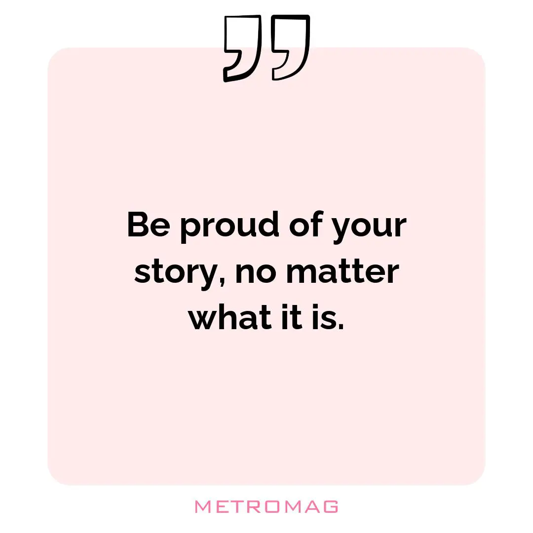 Be proud of your story, no matter what it is.