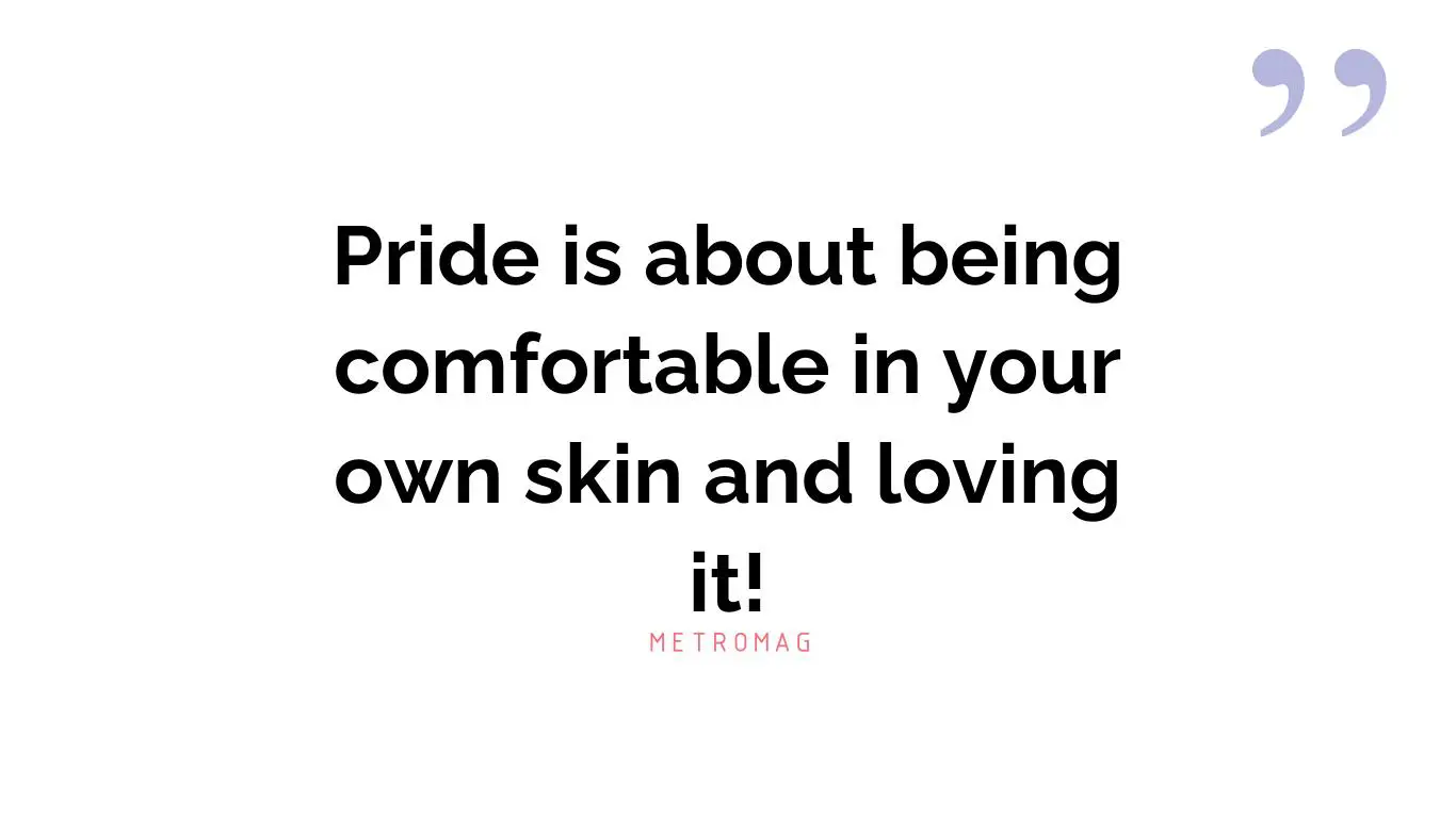 Pride is about being comfortable in your own skin and loving it!
