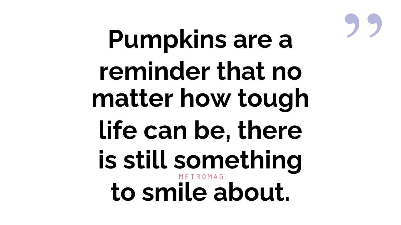 Pumpkins are a reminder that no matter how tough life can be, there is still something to smile about.