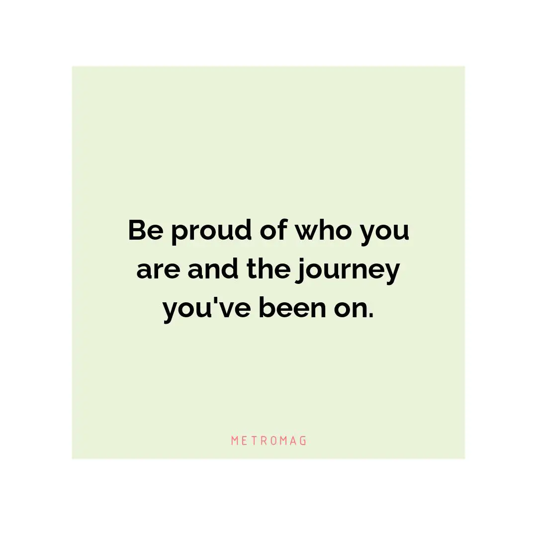 Be proud of who you are and the journey you've been on.