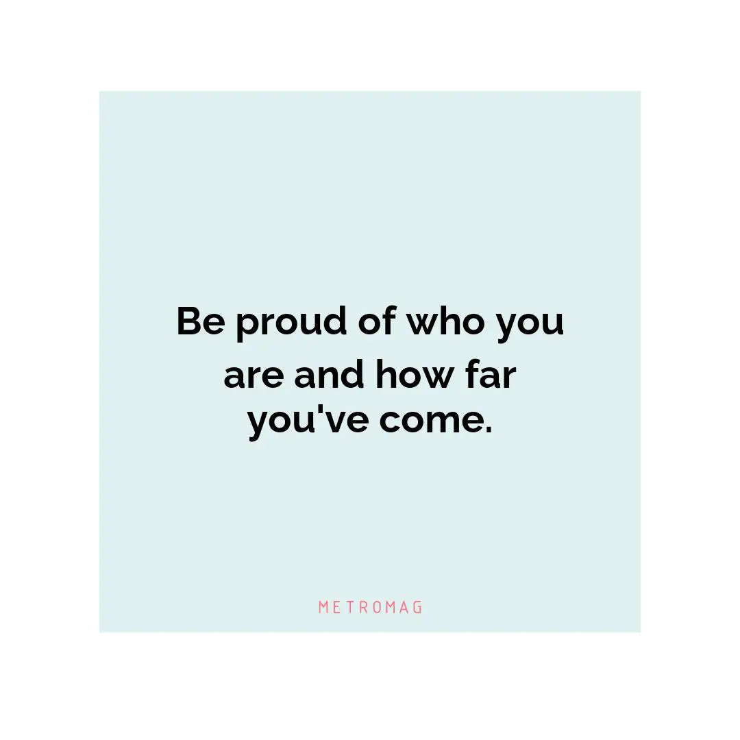 Be proud of who you are and how far you've come.