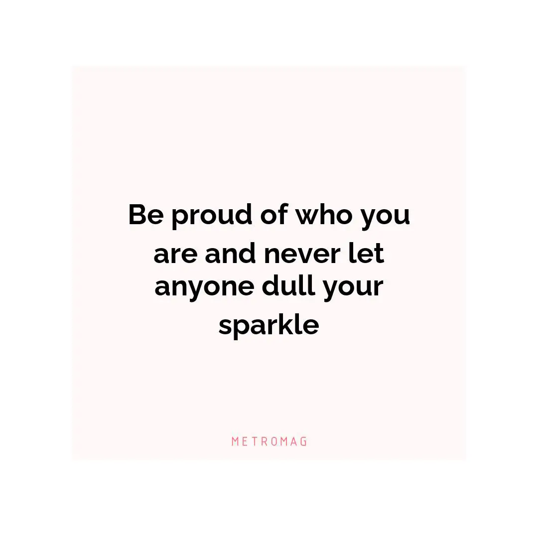 Be proud of who you are and never let anyone dull your sparkle