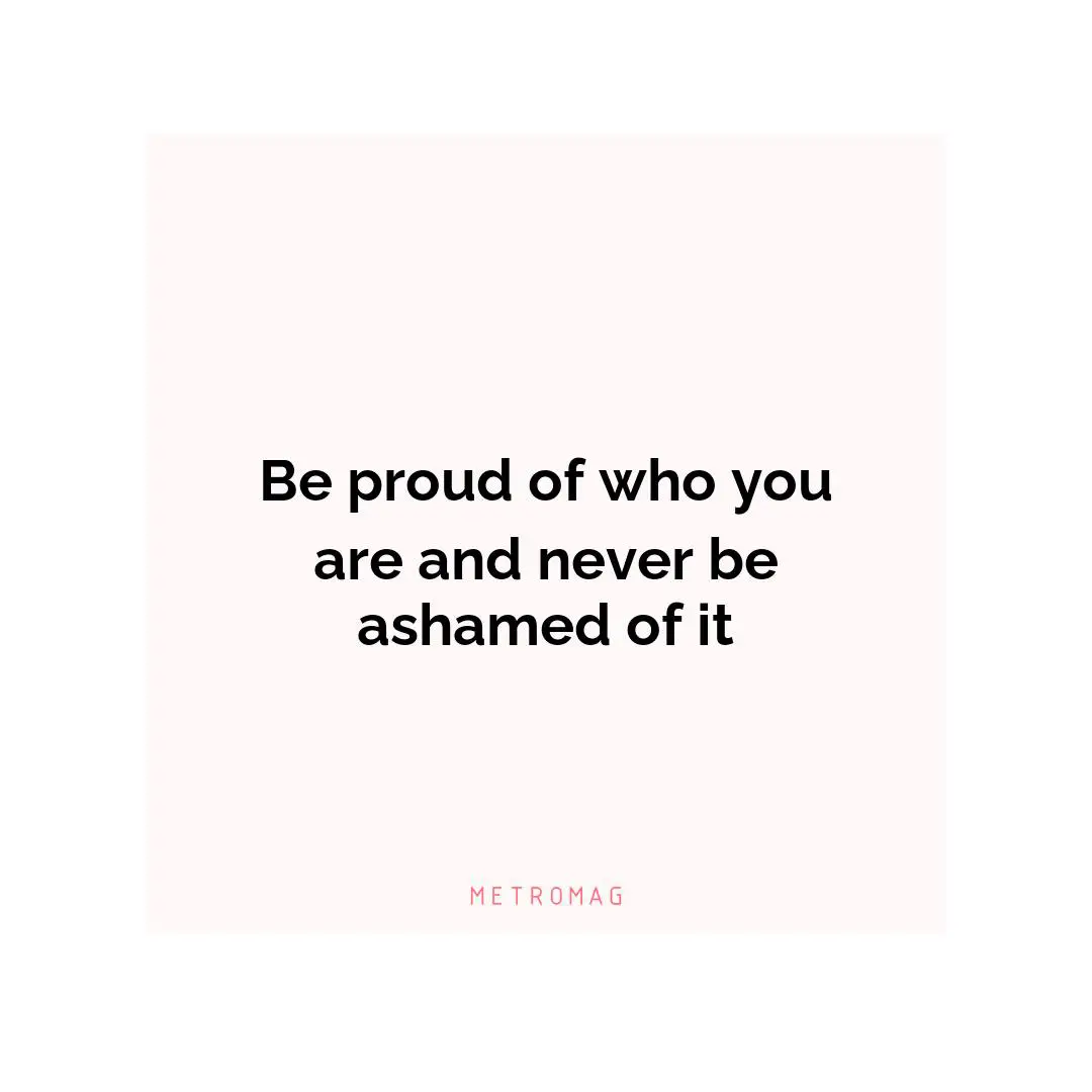 Be proud of who you are and never be ashamed of it