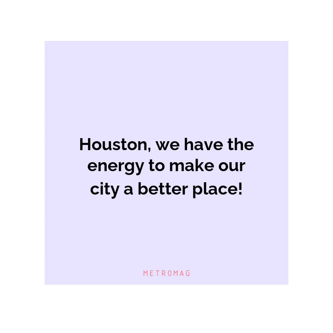 Houston, we have the energy to make our city a better place!