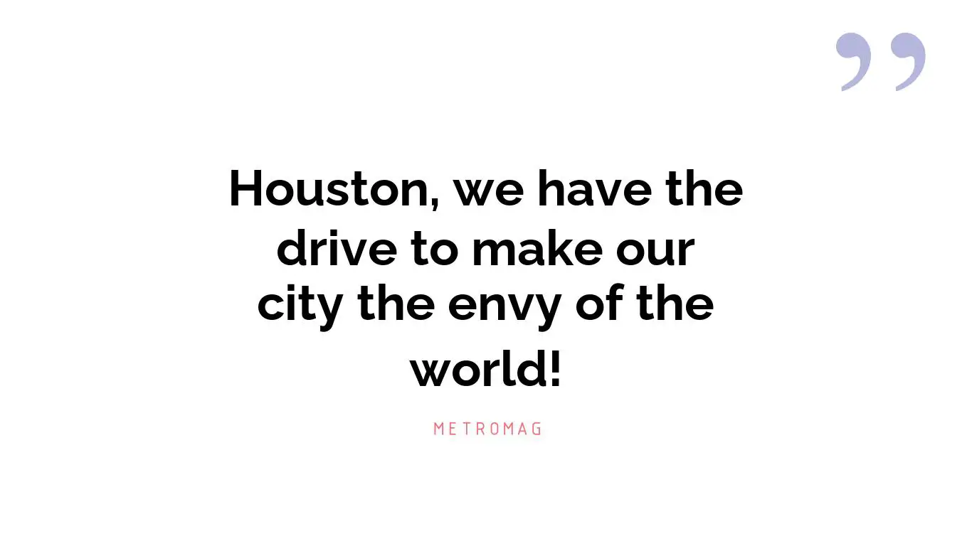 Houston, we have the drive to make our city the envy of the world!