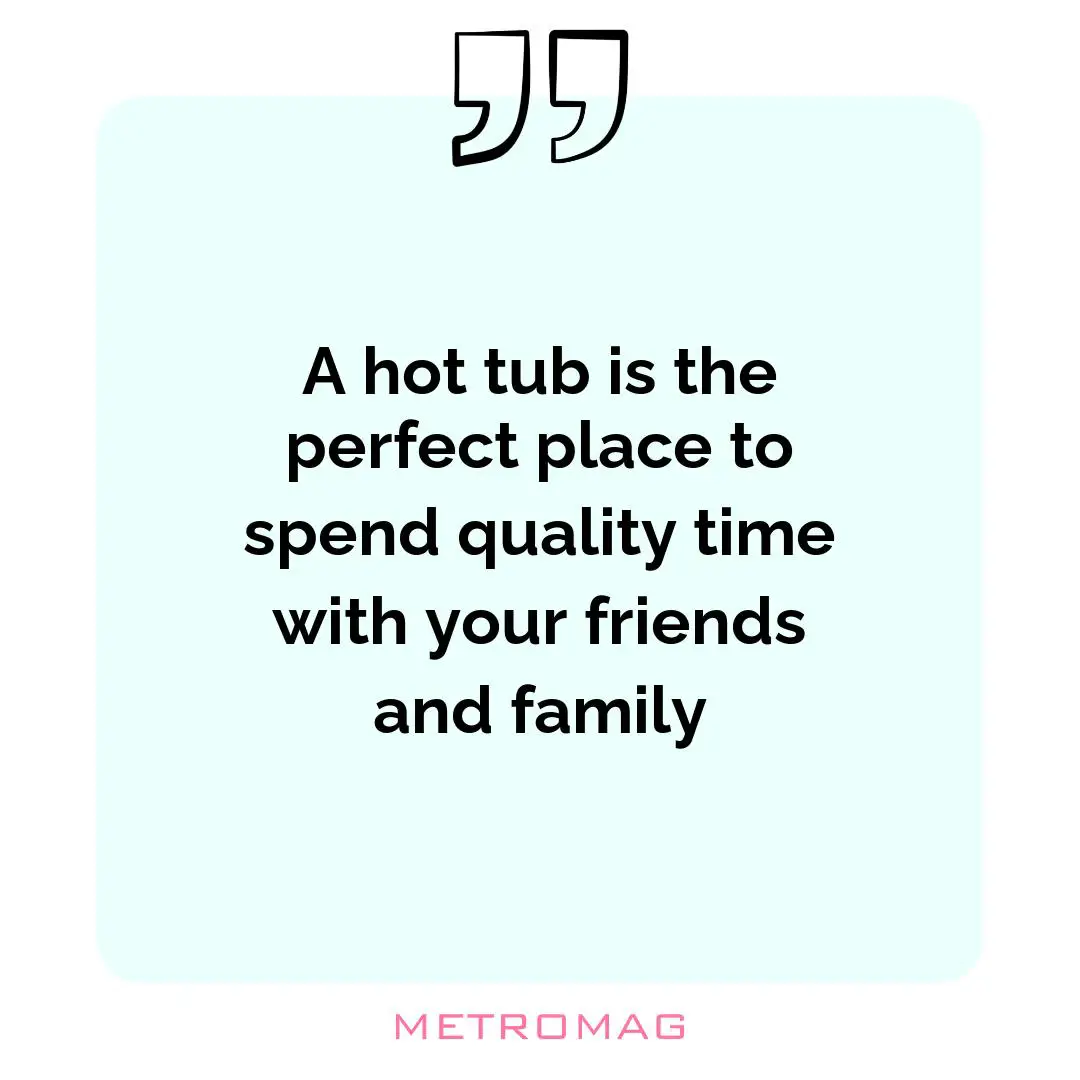 A hot tub is the perfect place to spend quality time with your friends and family