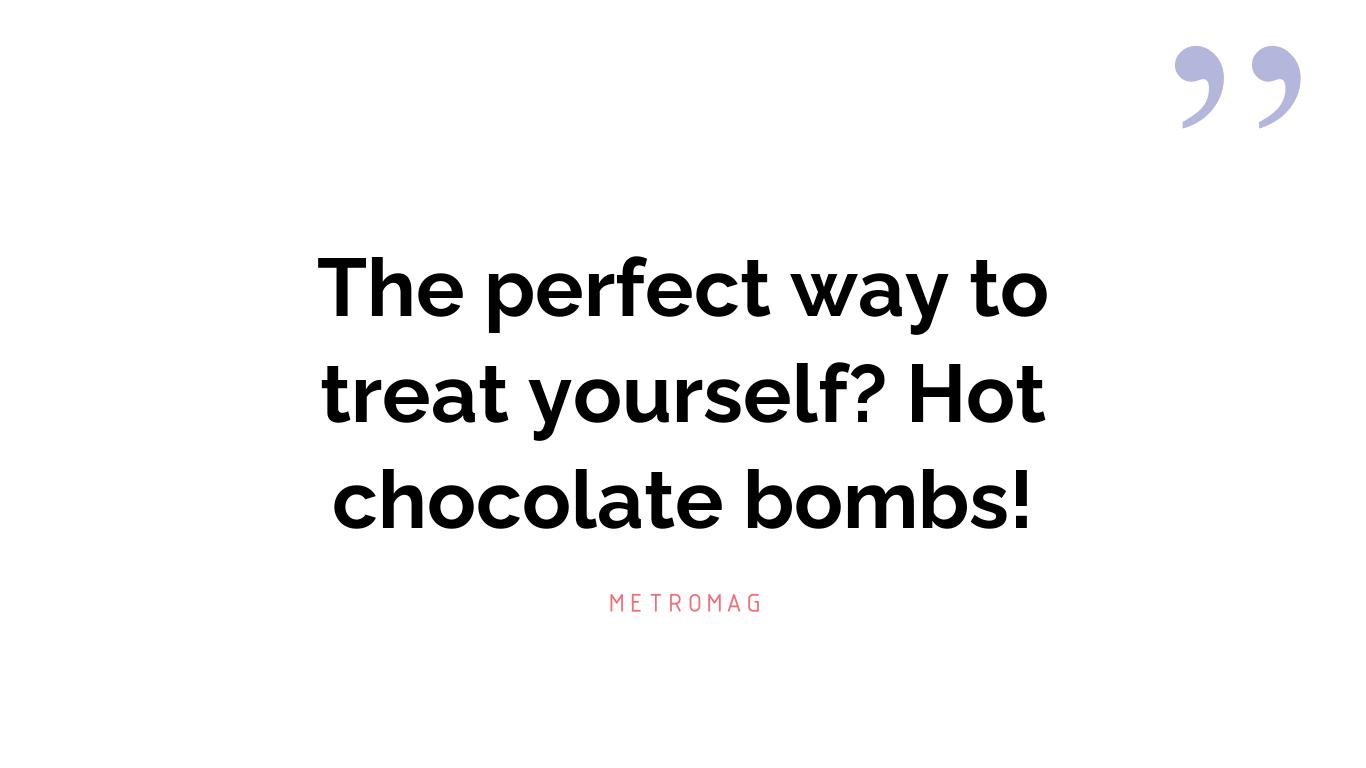 The perfect way to treat yourself? Hot chocolate bombs!