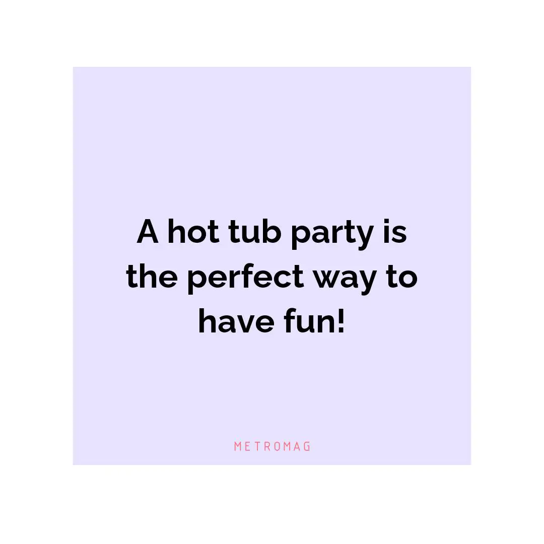 A hot tub party is the perfect way to have fun!