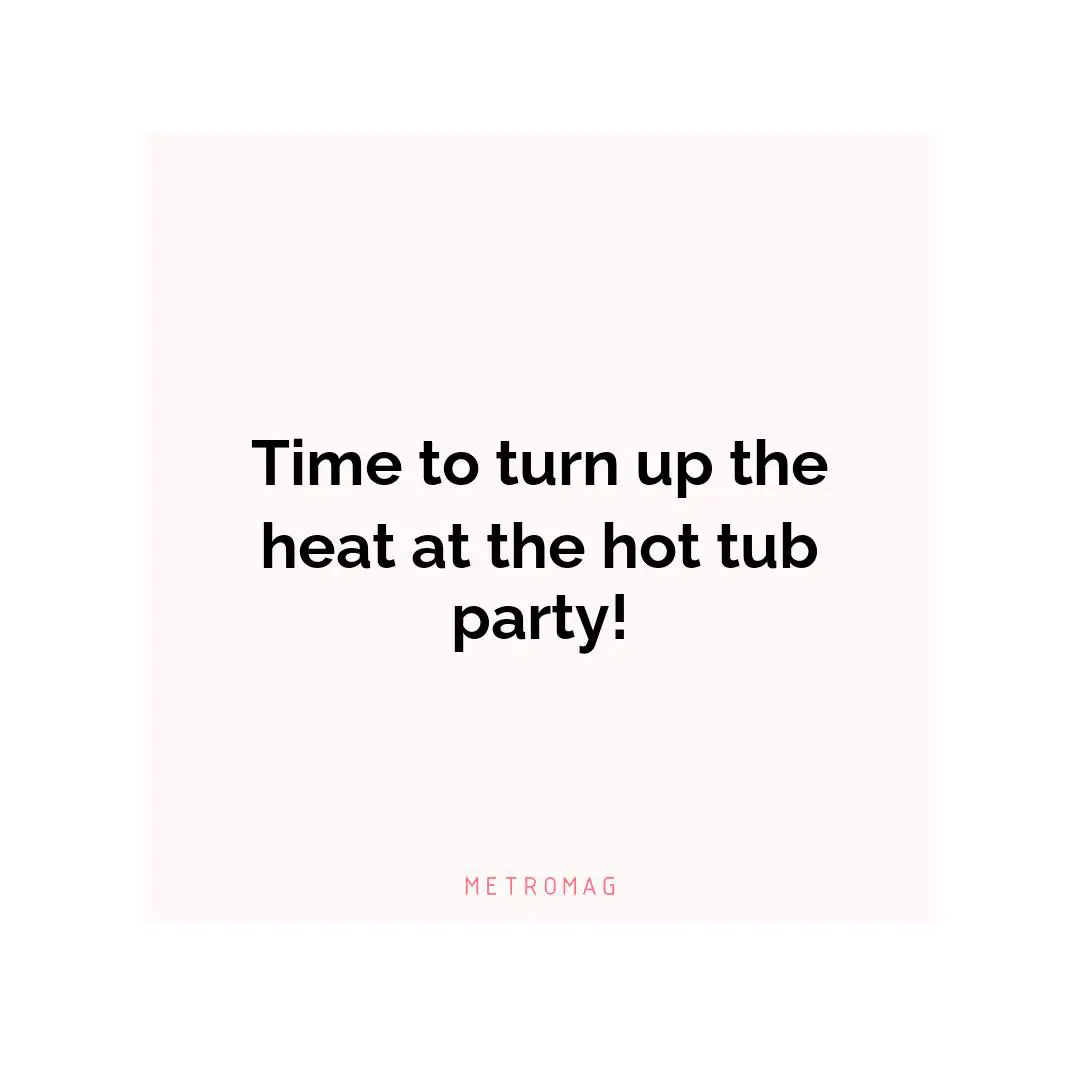 Time to turn up the heat at the hot tub party!