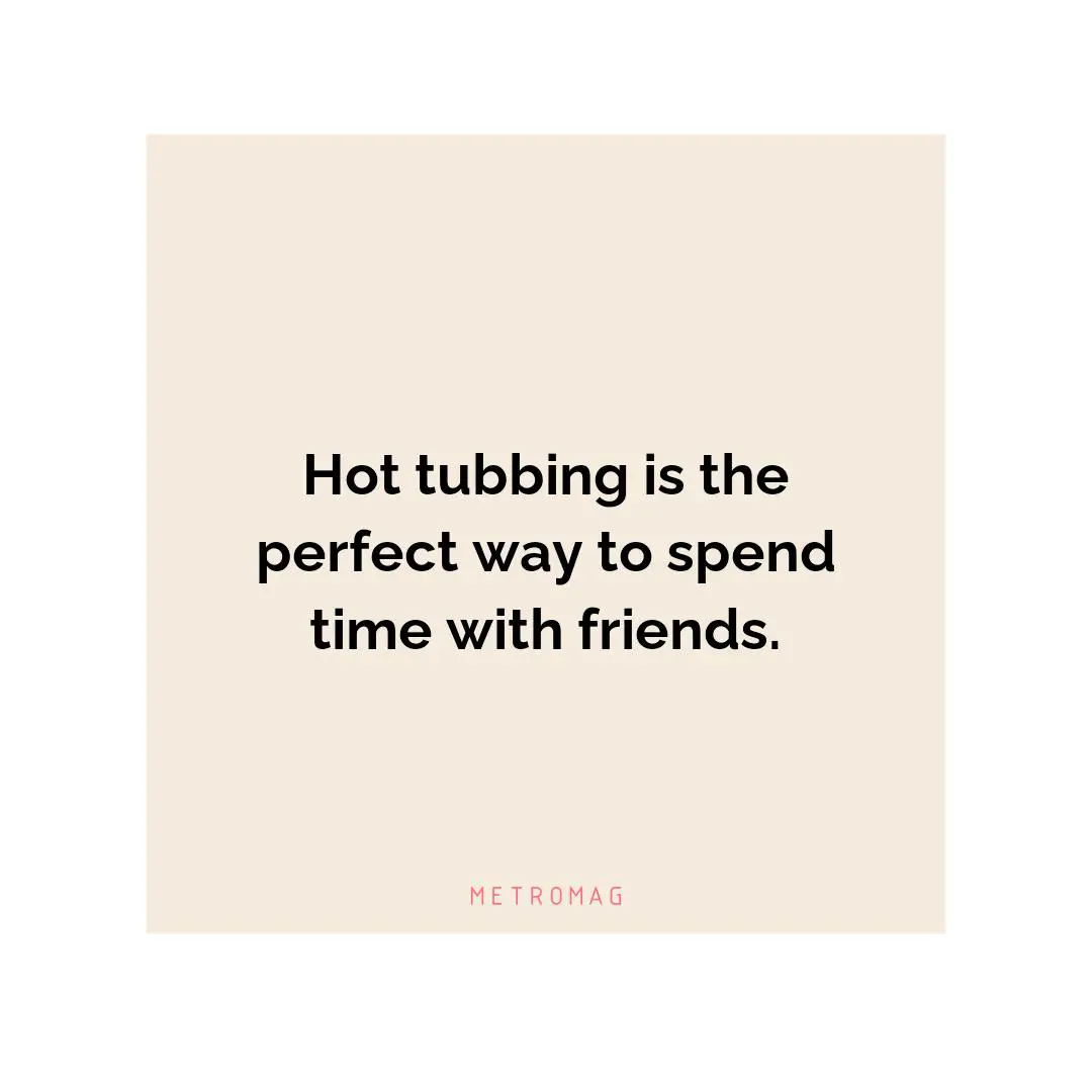 Hot tubbing is the perfect way to spend time with friends.