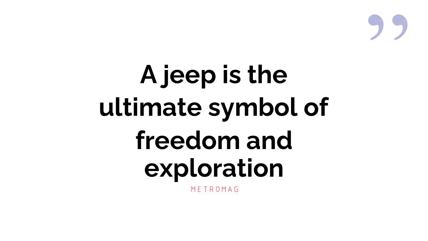 A jeep is the ultimate symbol of freedom and exploration