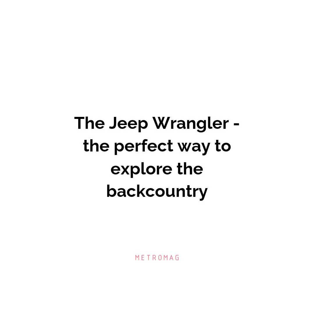The Jeep Wrangler - the perfect way to explore the backcountry