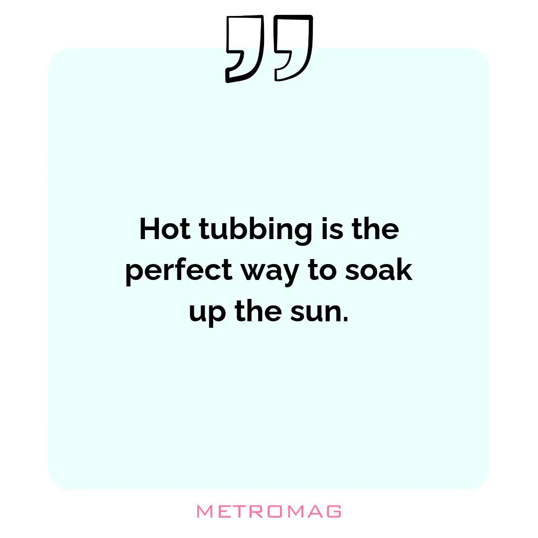 Hot tubbing is the perfect way to soak up the sun.