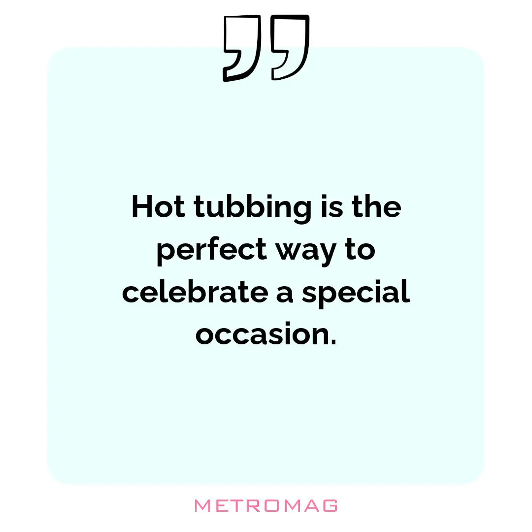 Hot tubbing is the perfect way to celebrate a special occasion.