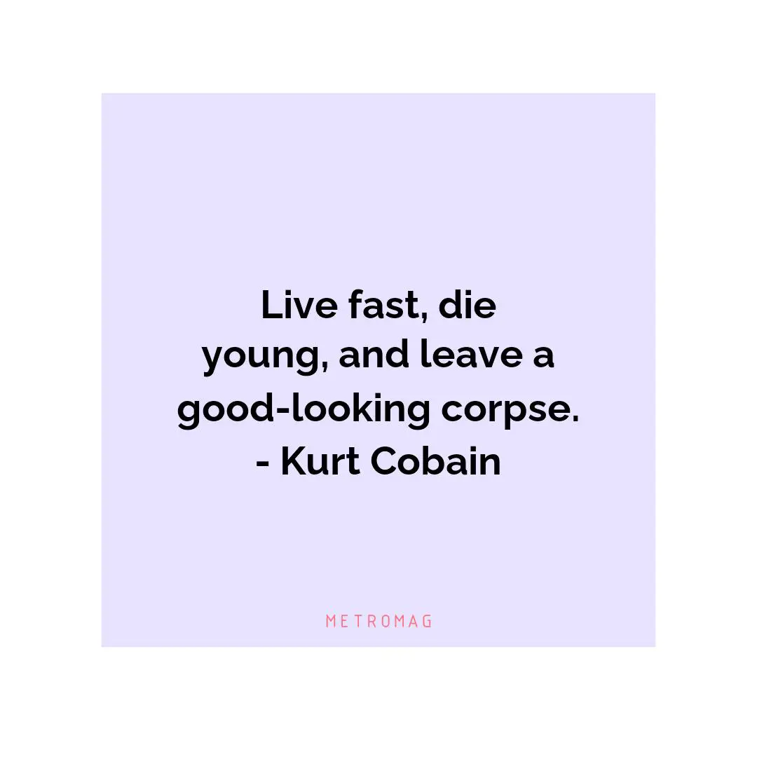 Live fast, die young, and leave a good-looking corpse. - Kurt Cobain