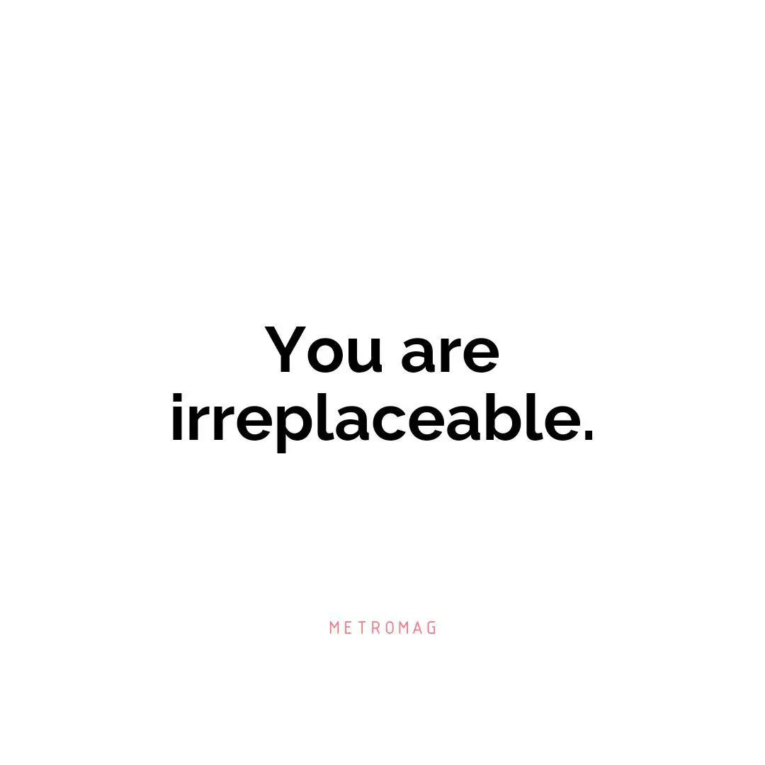 You are irreplaceable.