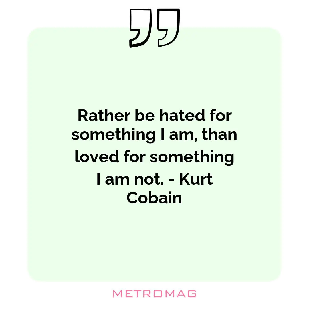 Rather be hated for something I am, than loved for something I am not. - Kurt Cobain