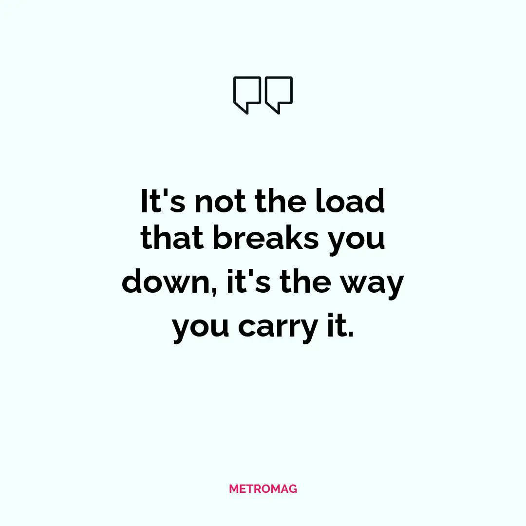 It's not the load that breaks you down, it's the way you carry it.