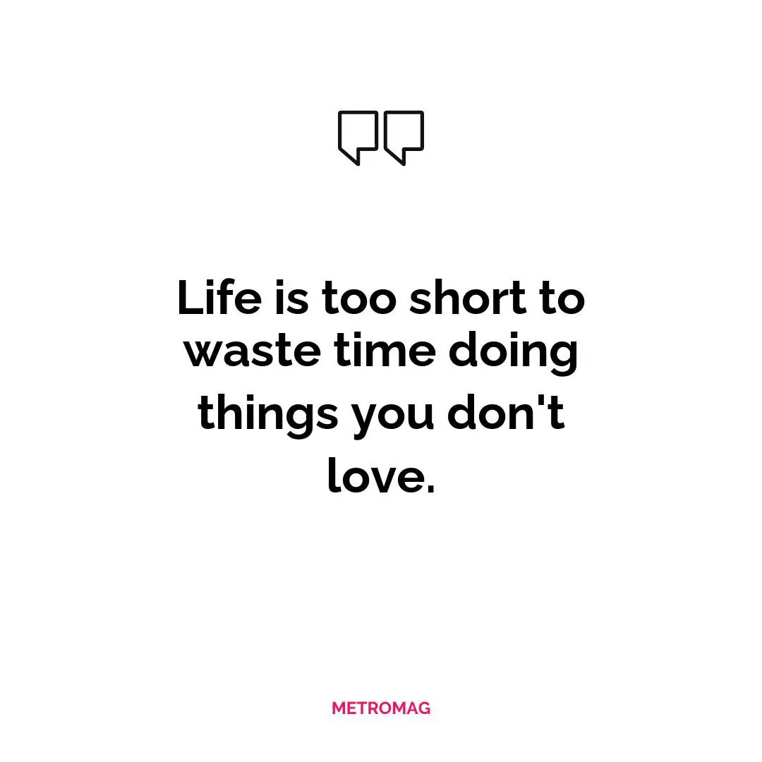 Life is too short to waste time doing things you don't love.
