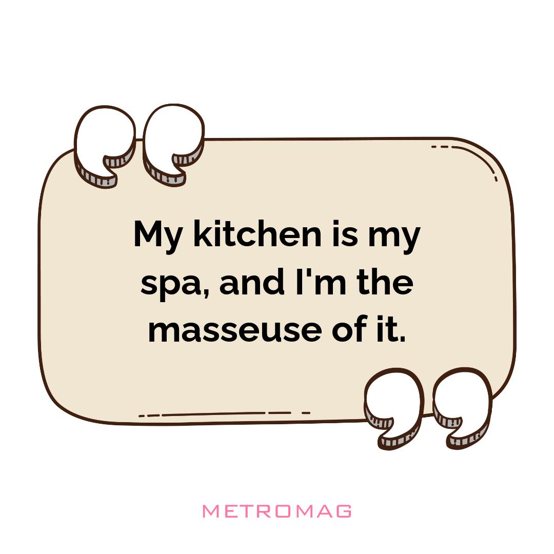 My kitchen is my spa, and I'm the masseuse of it.