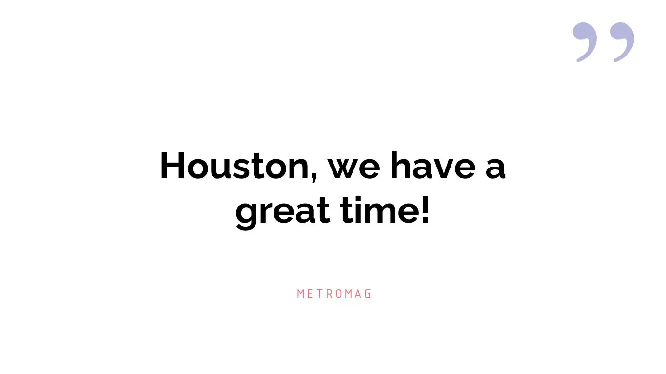 Houston, we have a great time!