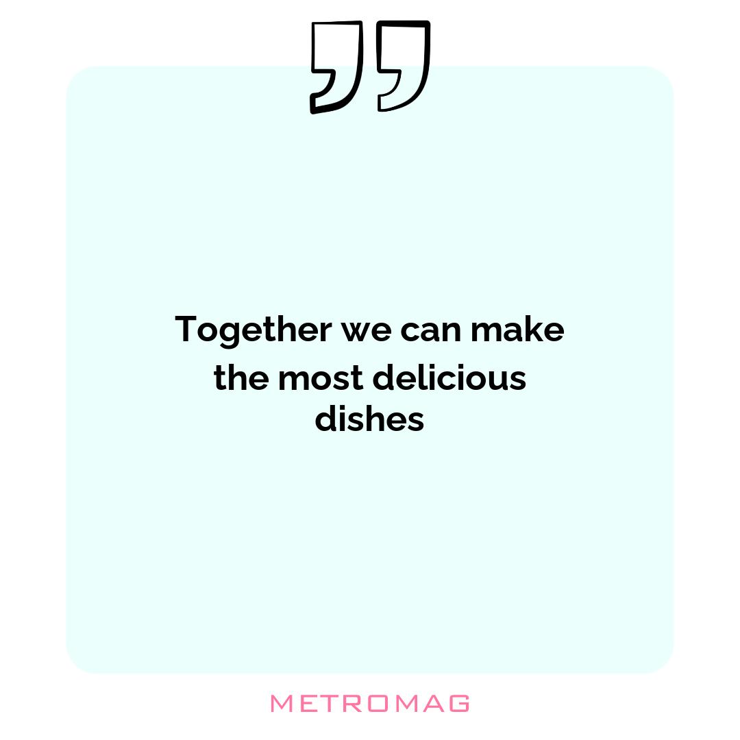 Together we can make the most delicious dishes