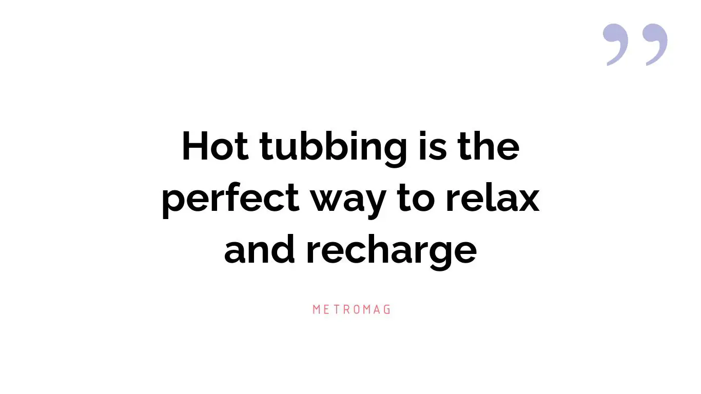 Hot tubbing is the perfect way to relax and recharge