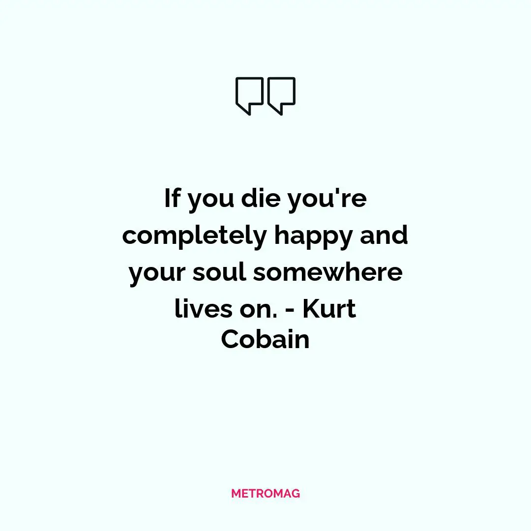 If you die you're completely happy and your soul somewhere lives on. - Kurt Cobain