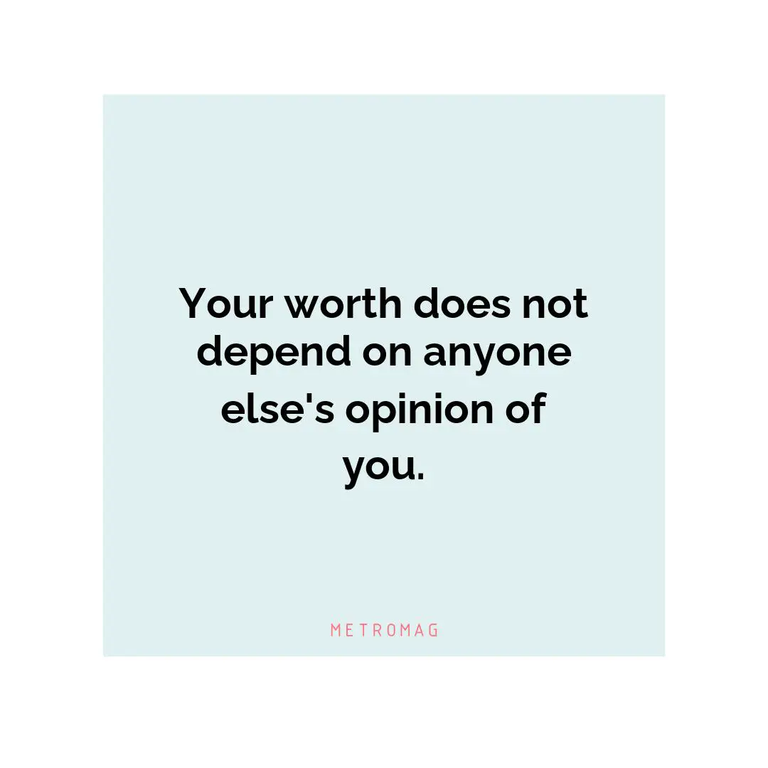 Your worth does not depend on anyone else's opinion of you.