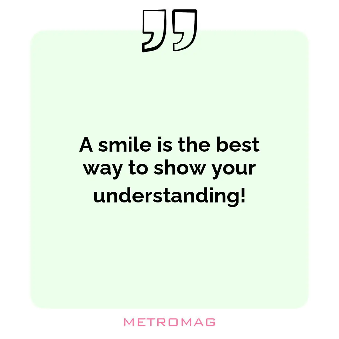 A smile is the best way to show your understanding!