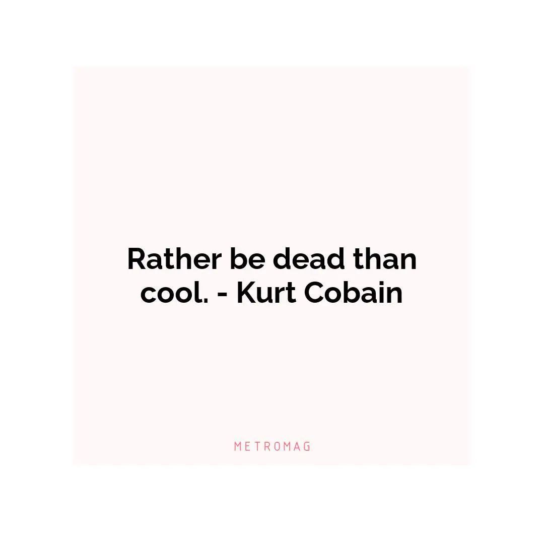 Rather be dead than cool. - Kurt Cobain