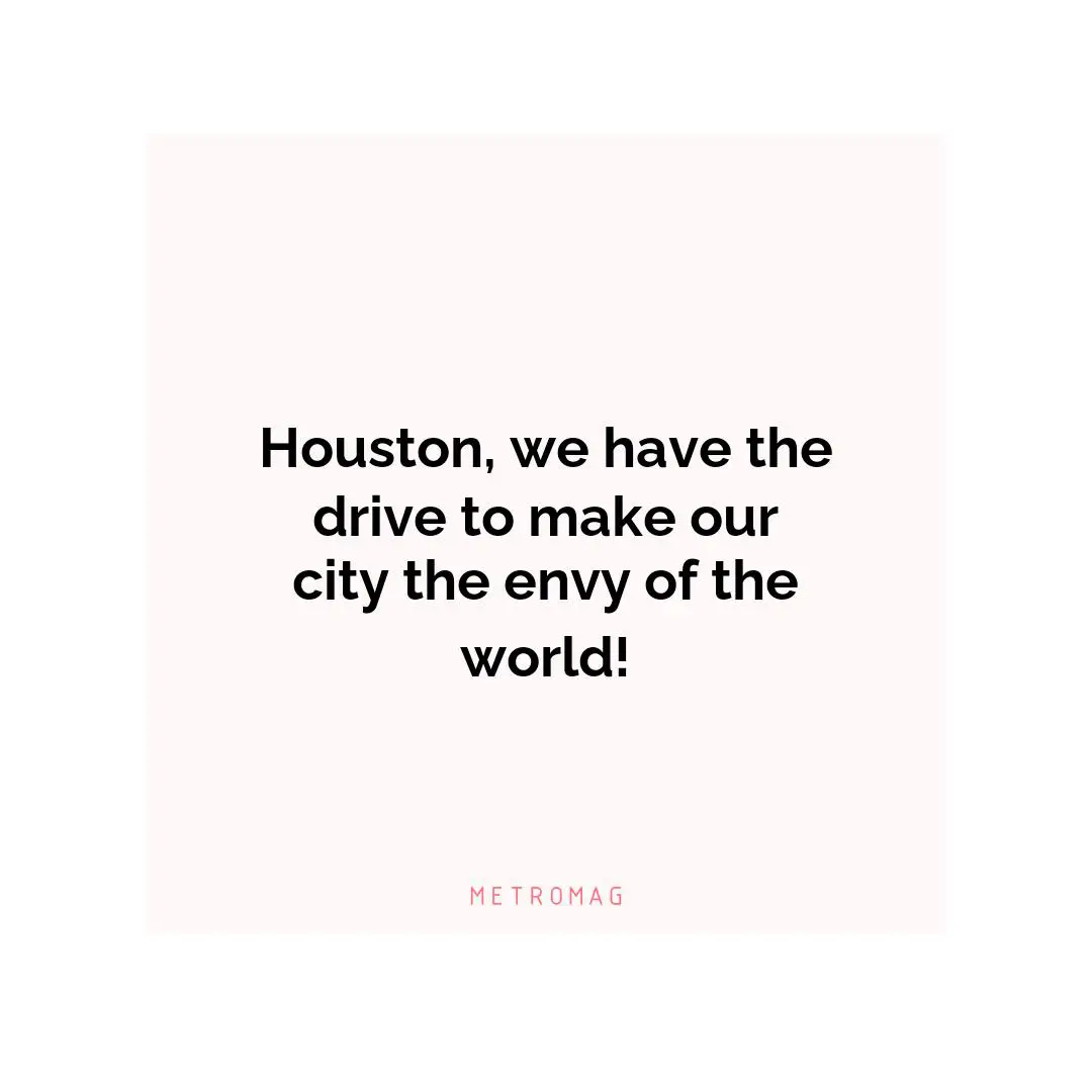 Houston, we have the drive to make our city the envy of the world!