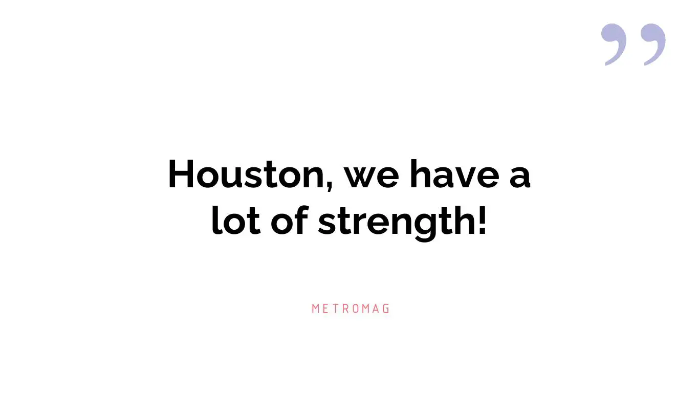 Houston, we have a lot of strength!
