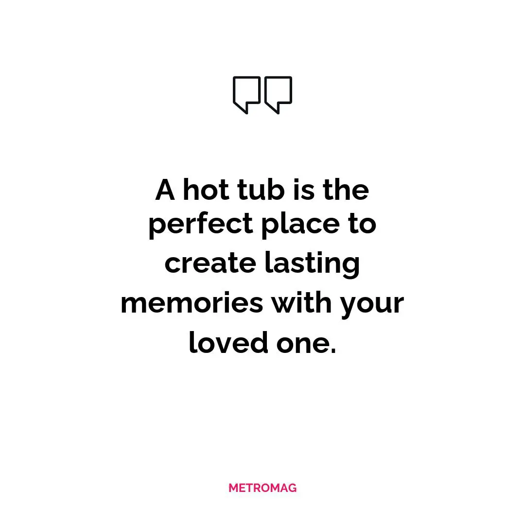A hot tub is the perfect place to create lasting memories with your loved one.