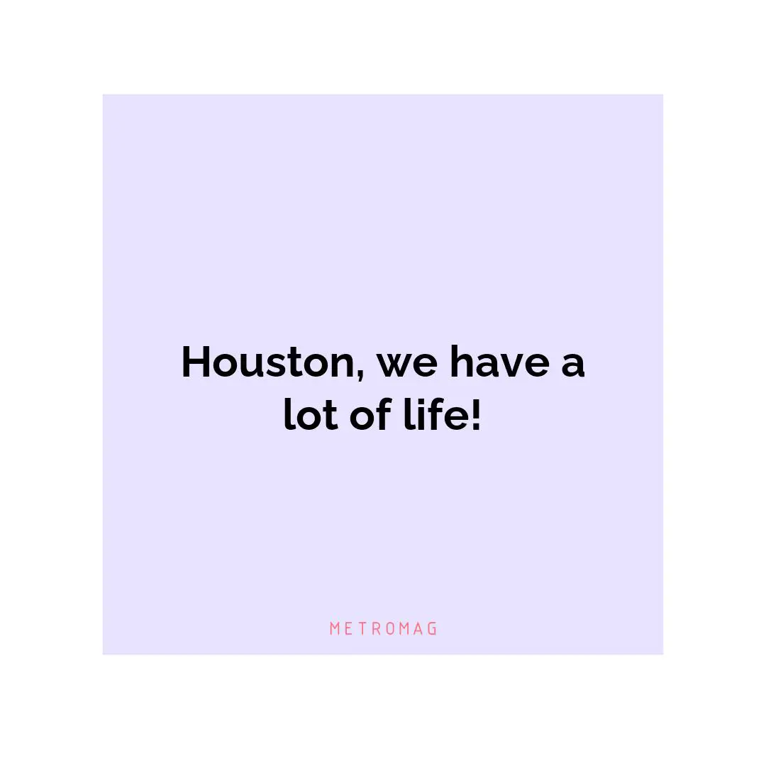 Houston, we have a lot of life!