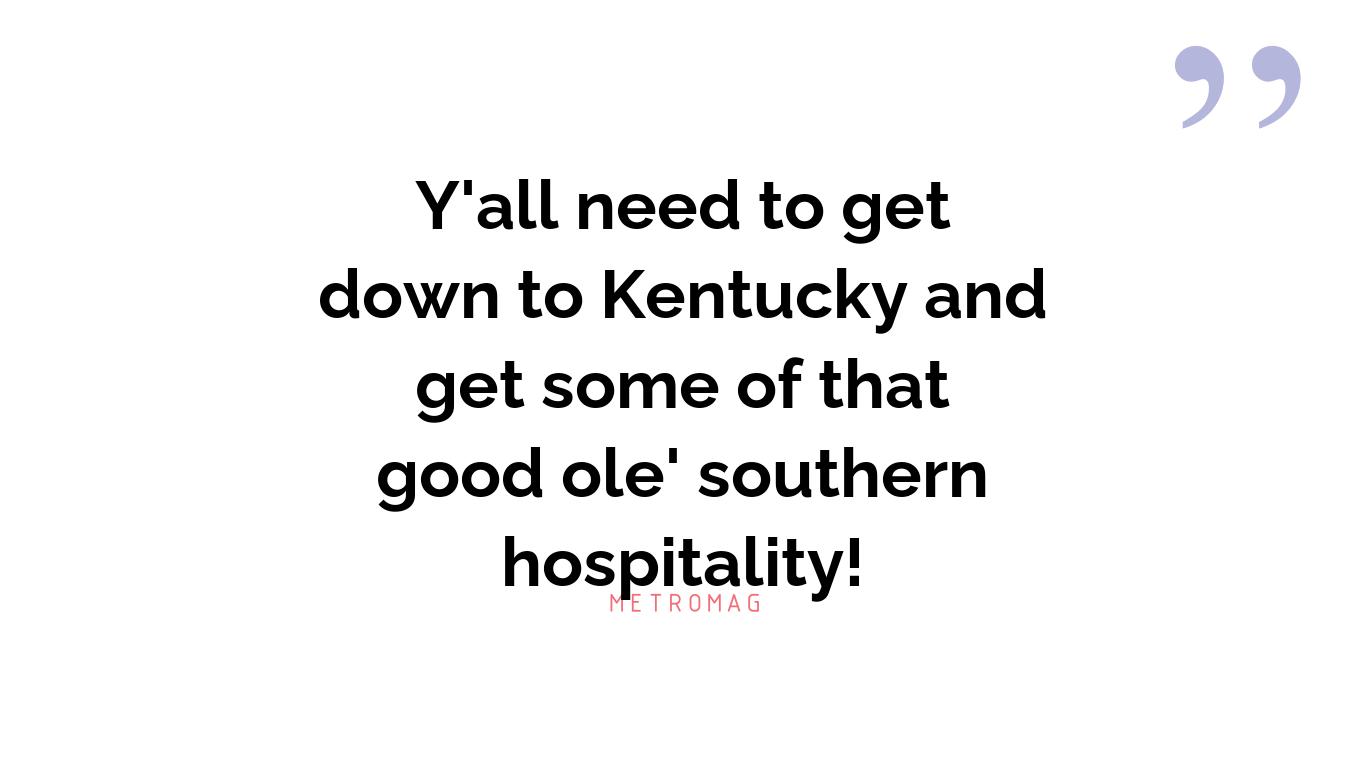 Y'all need to get down to Kentucky and get some of that good ole' southern hospitality!