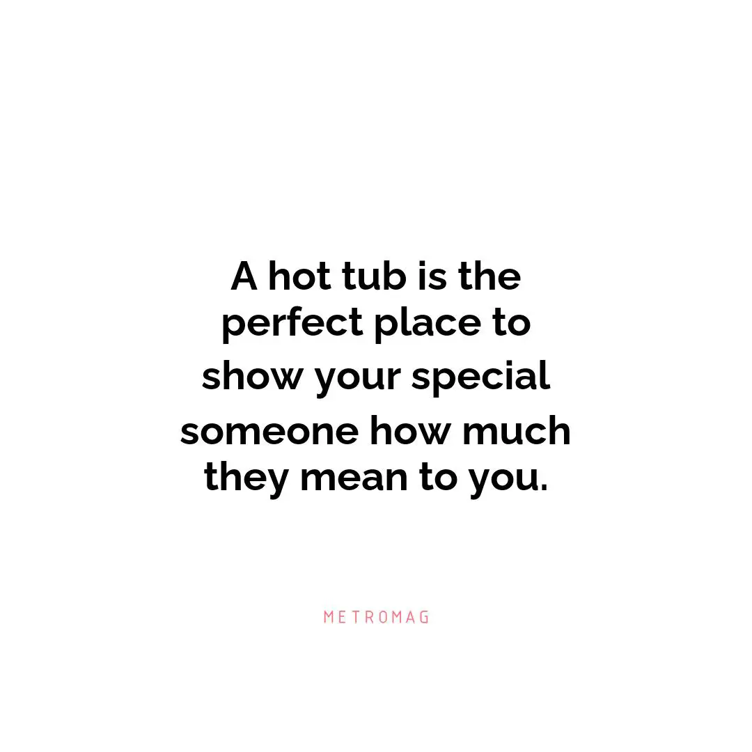 A hot tub is the perfect place to show your special someone how much they mean to you.