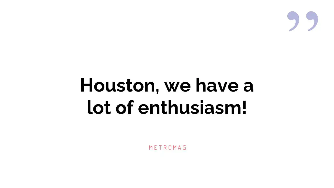 Houston, we have a lot of enthusiasm!