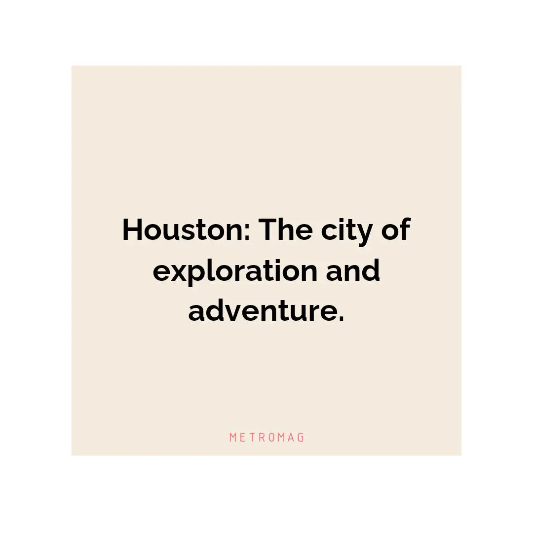 Houston: The city of exploration and adventure.