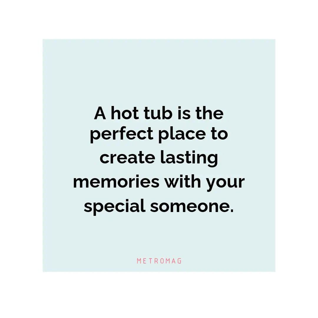 A hot tub is the perfect place to create lasting memories with your special someone.