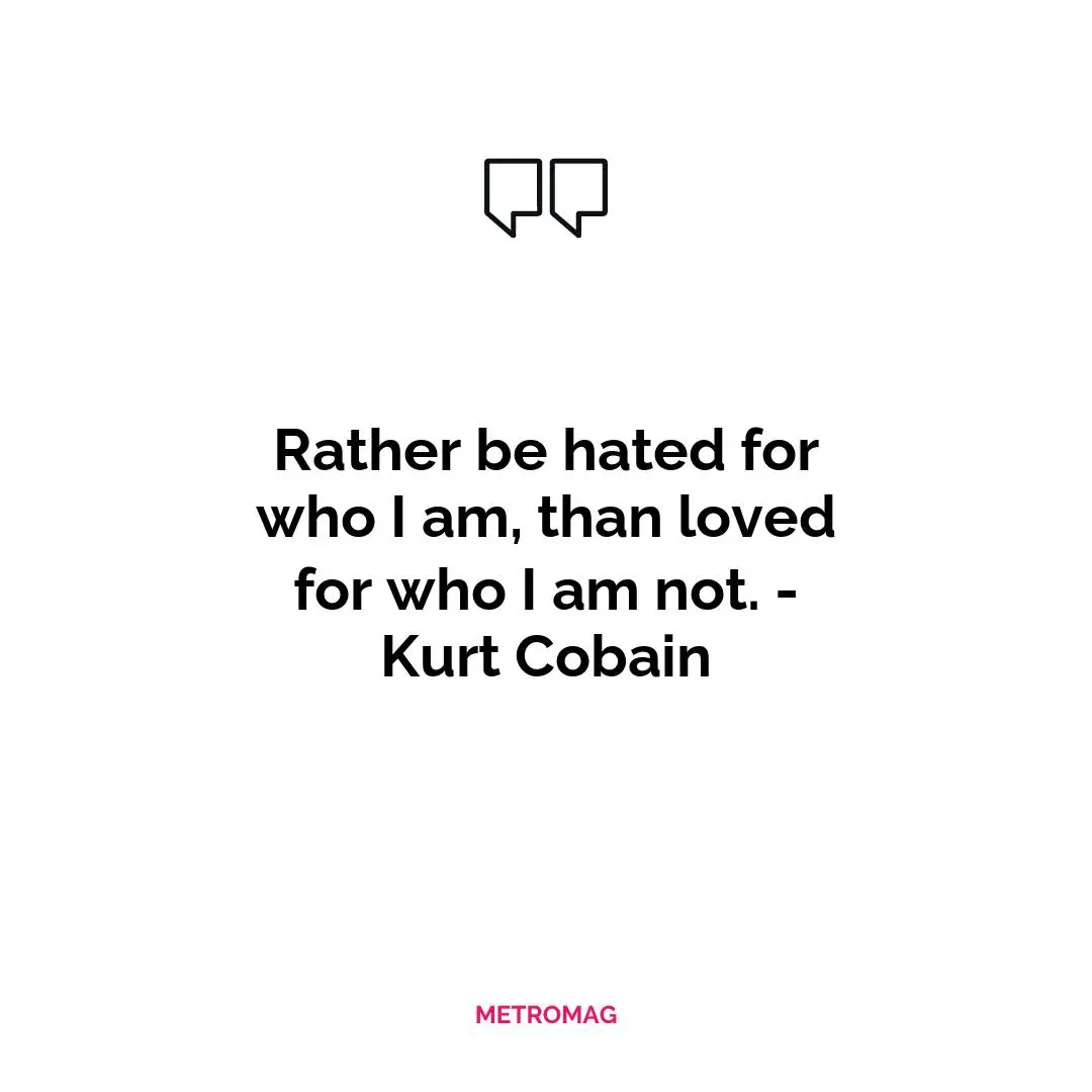 Rather be hated for who I am, than loved for who I am not. - Kurt Cobain
