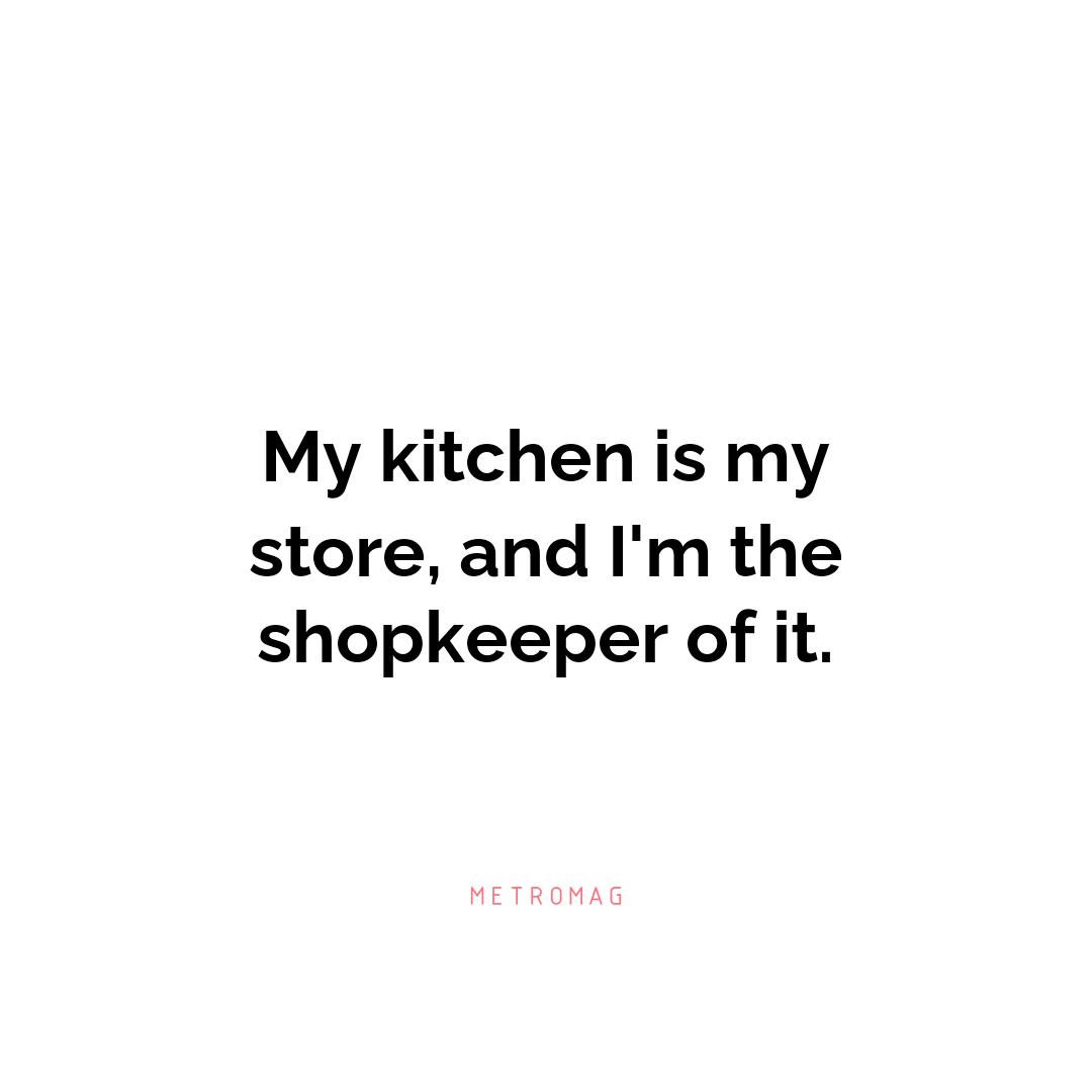 My kitchen is my store, and I'm the shopkeeper of it.