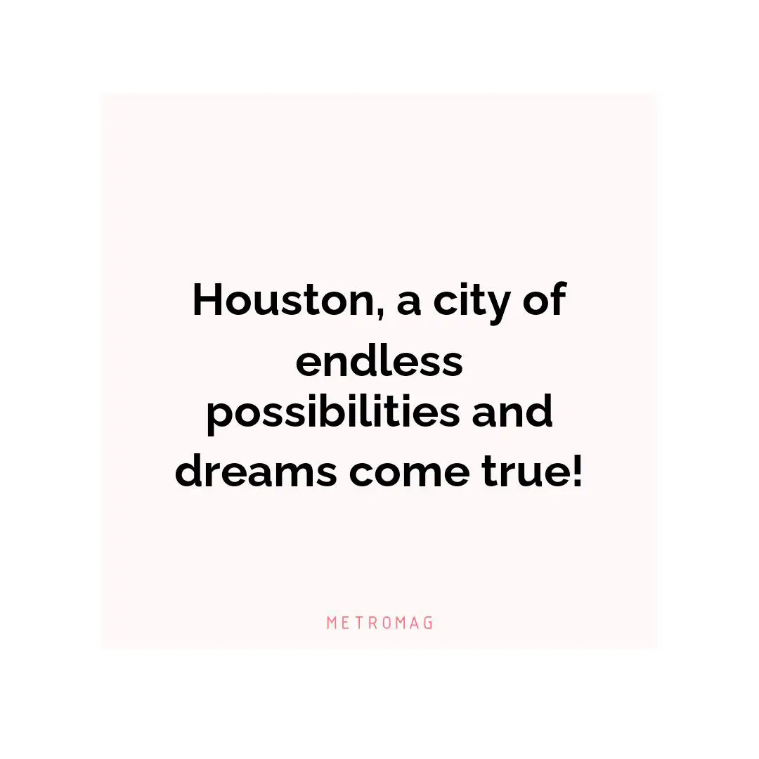 Houston, a city of endless possibilities and dreams come true!