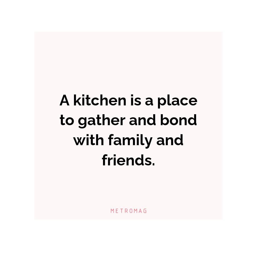 A kitchen is a place to gather and bond with family and friends.