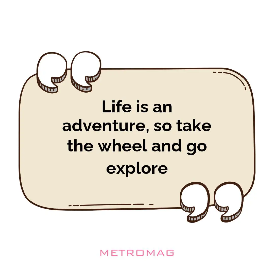 Life is an adventure, so take the wheel and go explore