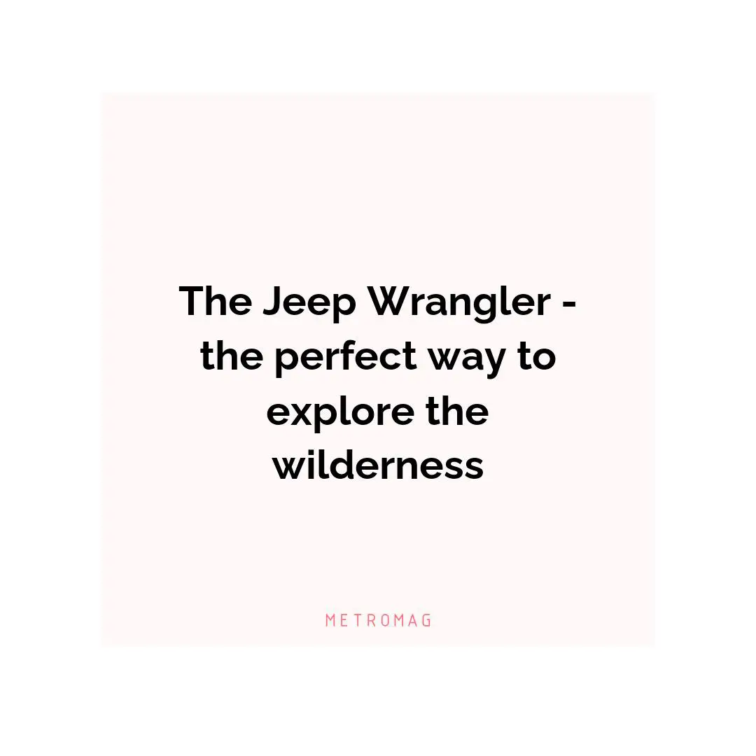 The Jeep Wrangler - the perfect way to explore the wilderness