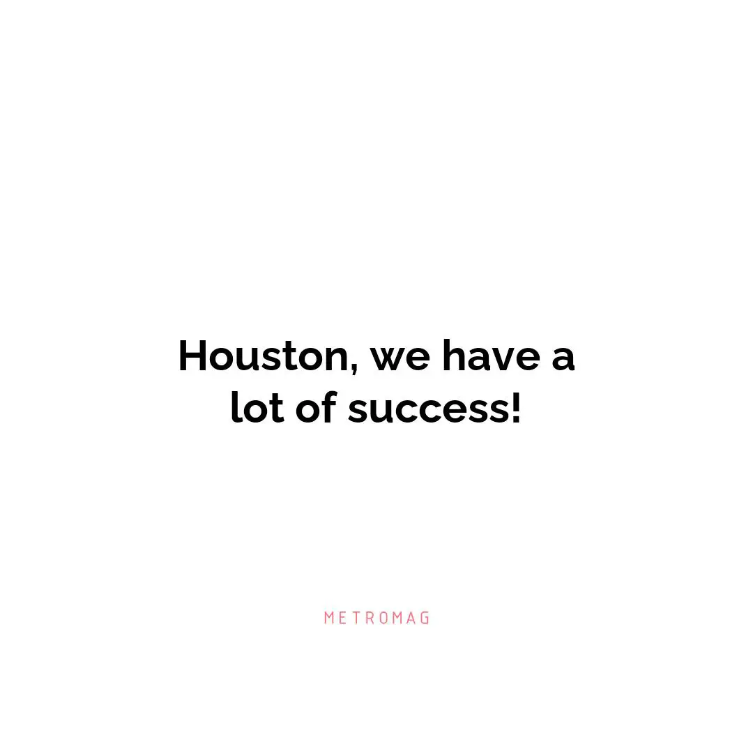 Houston, we have a lot of success!