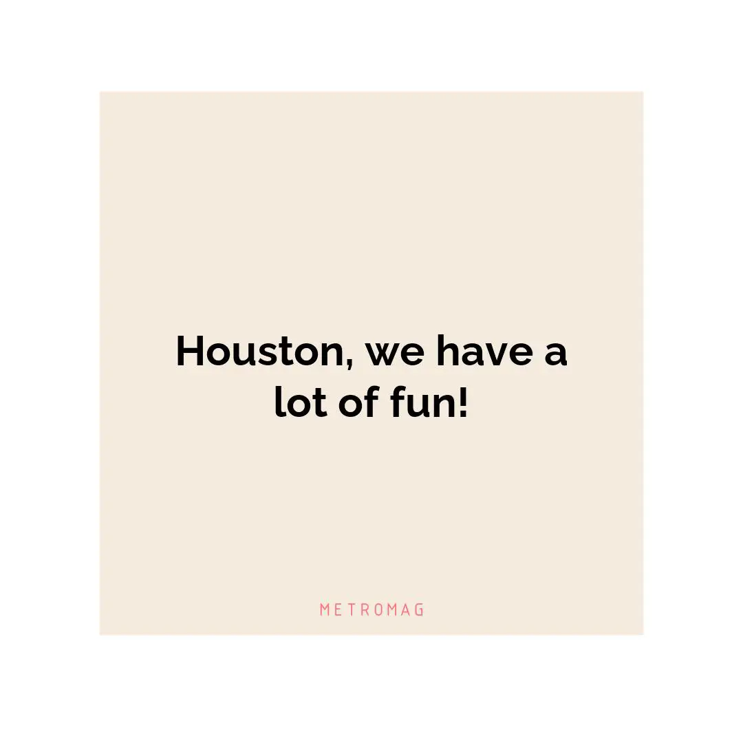 Houston, we have a lot of fun!