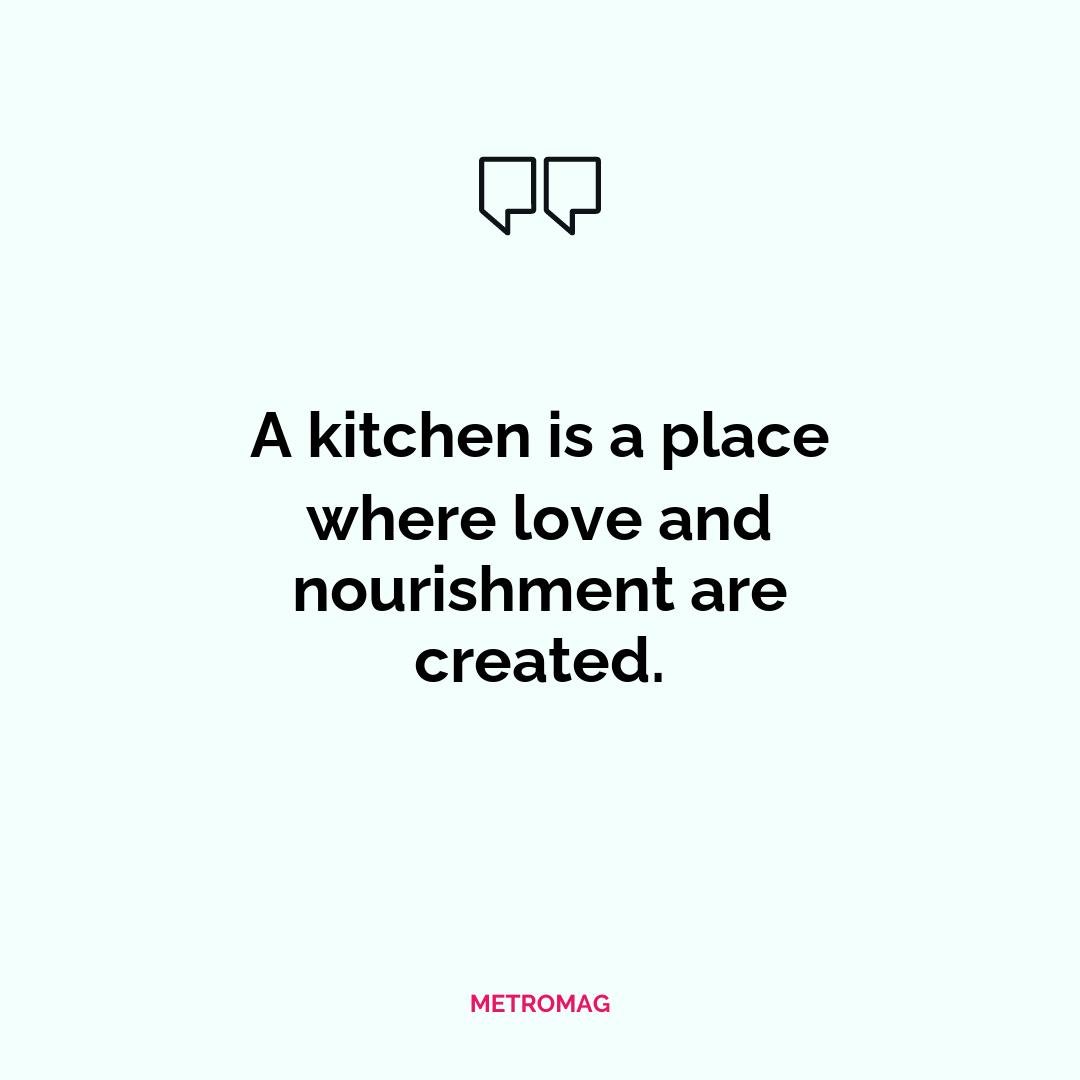 A kitchen is a place where love and nourishment are created.