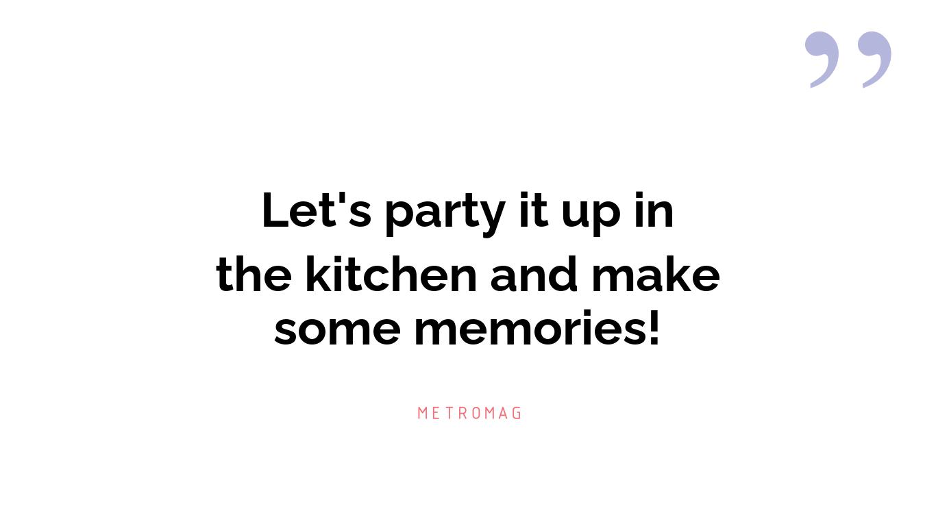 Let's party it up in the kitchen and make some memories!